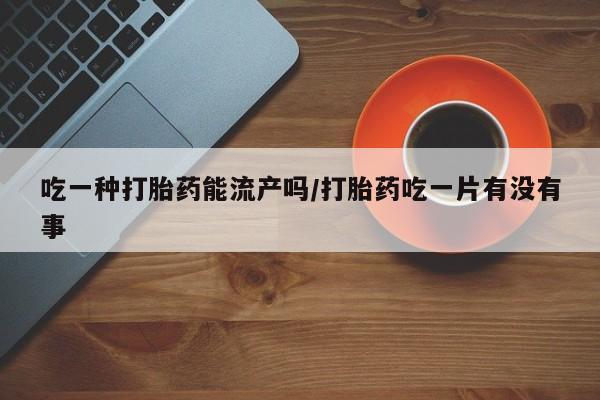 米非米索私人微信,打胎药私人店吃一种打胎药能流产吗/打胎药吃一片有没有事
