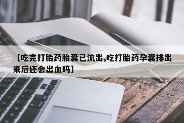米非米索私人微信,打胎药私人店【吃完打胎药胎囊已流出,吃打胎药孕囊排出来后还会出血吗】