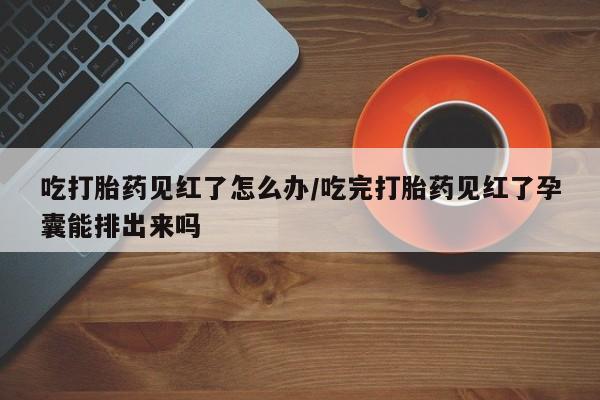 米非米索私人微信,打胎药私人店吃打胎药见红了怎么办/吃完打胎药见红了孕囊能排出来吗