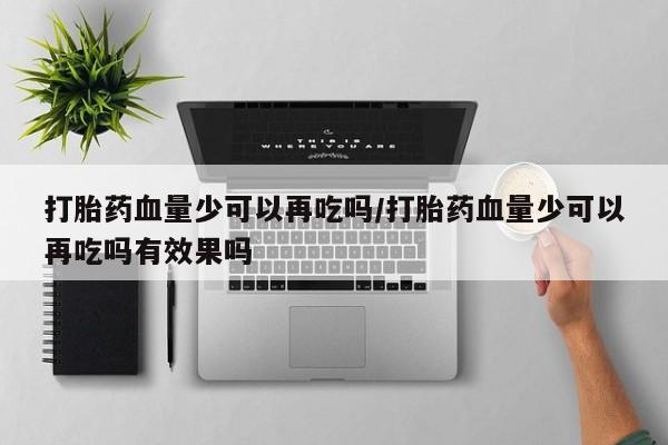 米非米索私人微信,打胎药私人店打胎药血量少可以再吃吗/打胎药血量少可以再吃吗有效果吗