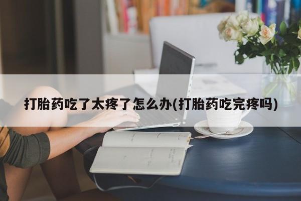 米非米索私人微信,打胎药私人店打胎药吃了太疼了怎么办(打胎药吃完疼吗)