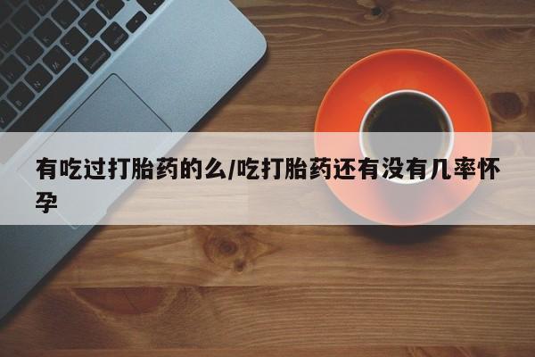 米非米索私人微信,打胎药私人店有吃过打胎药的么/吃打胎药还有没有几率怀孕