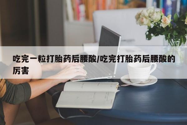 米非米索私人微信,打胎药私人店吃完一粒打胎药后腰酸/吃完打胎药后腰酸的厉害