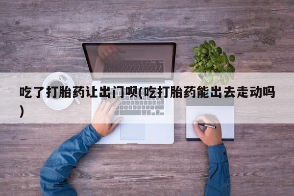 米非米索私人微信,打胎药私人店吃了打胎药让出门呗(吃打胎药能出去走动吗)