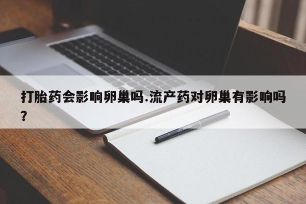 米非米索私人微信,打胎药私人店打胎药会影响卵巢吗.流产药对卵巢有影响吗？