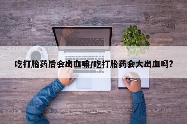 米非米索私人微信,打胎药私人店吃打胎药后会出血嘛/吃打胎药会大出血吗?