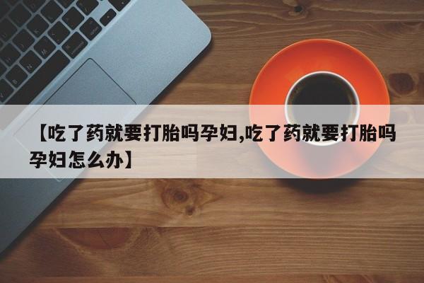 米非米索私人微信,打胎药私人店【吃了药就要打胎吗孕妇,吃了药就要打胎吗孕妇怎么办】