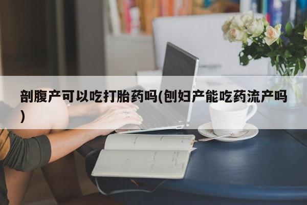 米非米索私人微信,打胎药私人店剖腹产可以吃打胎药吗(刨妇产能吃药流产吗)