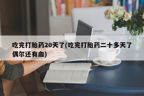 米非米索私人微信,打胎药私人店吃完打胎药20天了(吃完打胎药二十多天了偶尔还有血)