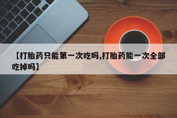 米非米索私人微信,打胎药私人店【打胎药只能第一次吃吗,打胎药能一次全部吃掉吗】