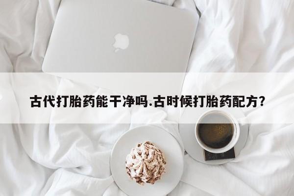 米非米索私人微信,打胎药私人店古代打胎药能干净吗.古时候打胎药配方？