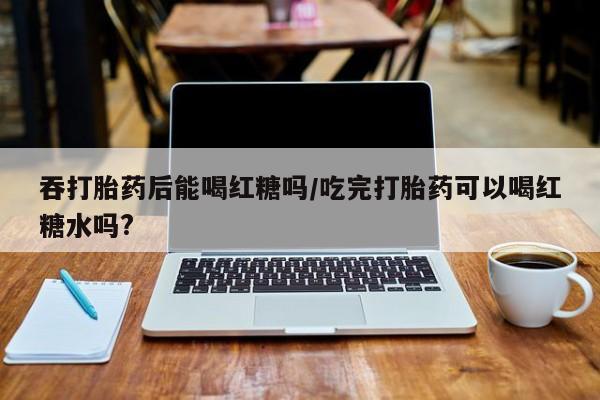 米非米索私人微信,打胎药私人店吞打胎药后能喝红糖吗/吃完打胎药可以喝红糖水吗?