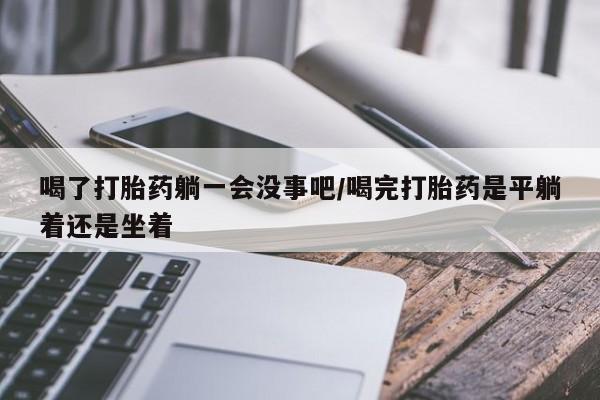 米非米索私人微信,打胎药私人店喝了打胎药躺一会没事吧/喝完打胎药是平躺着还是坐着
