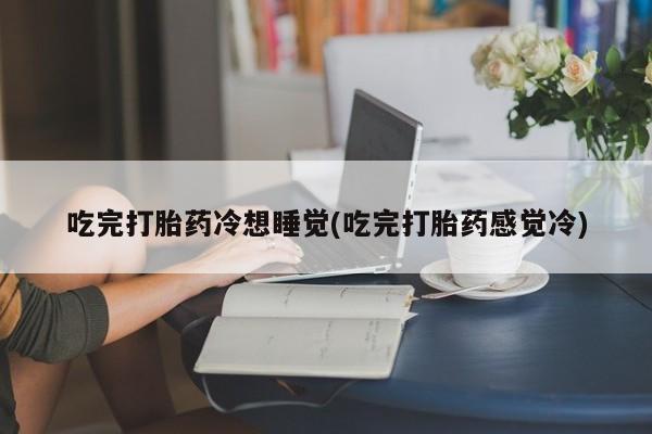 米非米索私人微信,打胎药私人店吃完打胎药冷想睡觉(吃完打胎药感觉冷)
