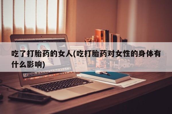 米非米索私人微信,打胎药私人店吃了打胎药的女人(吃打胎药对女性的身体有什么影响)
