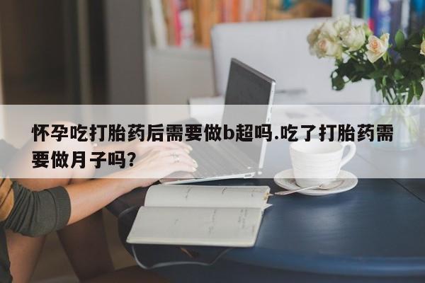 米非米索私人微信,打胎药私人店怀孕吃打胎药后需要做b超吗.吃了打胎药需要做月子吗？