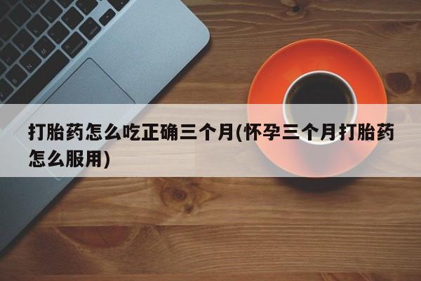 米非米索私人微信,打胎药私人店打胎药怎么吃正确三个月(怀孕三个月打胎药怎么服用)