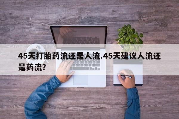 米非米索私人微信,打胎药私人店45天打胎药流还是人流.45天建议人流还是药流？