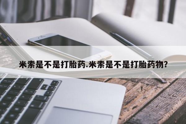 米非米索私人微信,打胎药私人店米索是不是打胎药.米索是不是打胎药物？