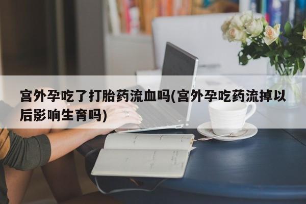 米非米索私人微信,打胎药私人店宫外孕吃了打胎药流血吗(宫外孕吃药流掉以后影响生育吗)