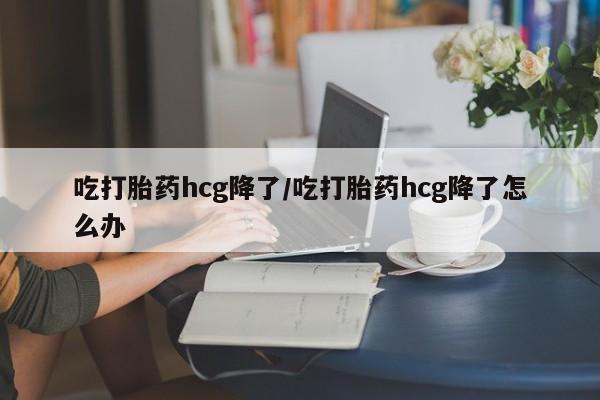 米非米索私人微信,打胎药私人店吃打胎药hcg降了/吃打胎药hcg降了怎么办