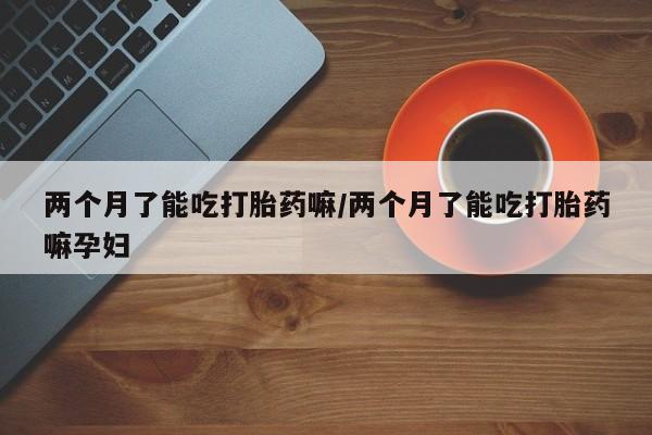 米非米索私人微信,打胎药私人店两个月了能吃打胎药嘛/两个月了能吃打胎药嘛孕妇