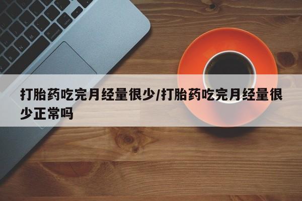 米非米索私人微信,打胎药私人店打胎药吃完月经量很少/打胎药吃完月经量很少正常吗