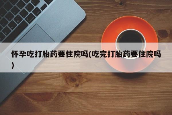 米非米索私人微信,打胎药私人店怀孕吃打胎药要住院吗(吃完打胎药要住院吗)
