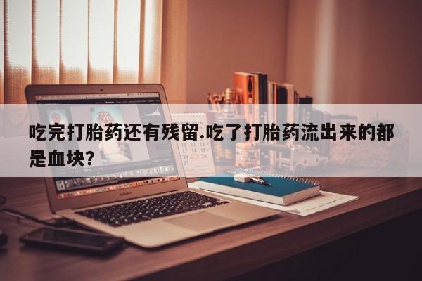 米非米索私人微信,打胎药私人店吃完打胎药还有残留.吃了打胎药流出来的都是血块？