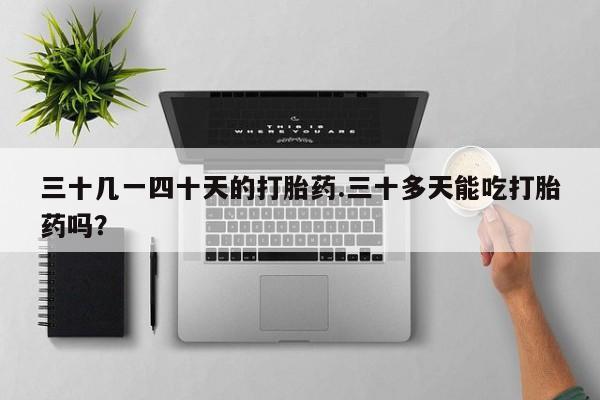 米非米索私人微信,打胎药私人店三十几一四十天的打胎药.三十多天能吃打胎药吗？