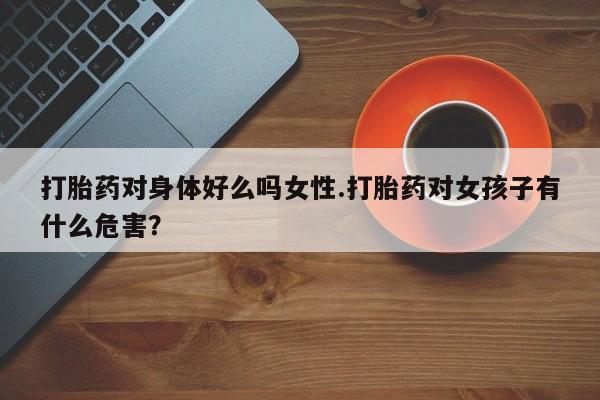 米非米索私人微信,打胎药私人店打胎药对身体好么吗女性.打胎药对女孩子有什么危害？