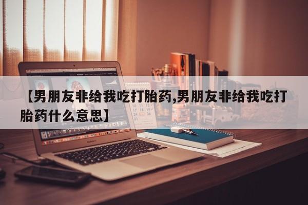 米非米索私人微信,打胎药私人店【男朋友非给我吃打胎药,男朋友非给我吃打胎药什么意思】