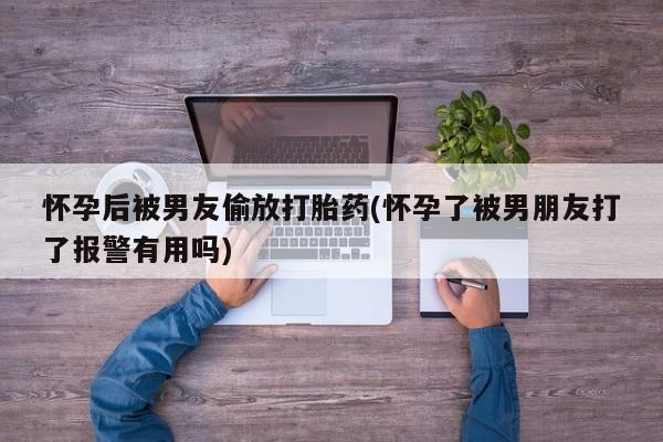 米非米索私人微信,打胎药私人店怀孕后被男友偷放打胎药(怀孕了被男朋友打了报警有用吗)