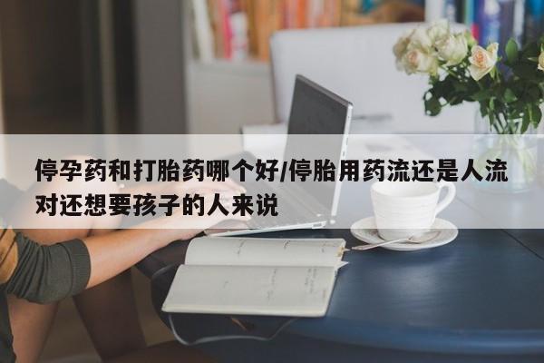 米非米索私人微信,打胎药私人店停孕药和打胎药哪个好/停胎用药流还是人流对还想要孩子的人来说