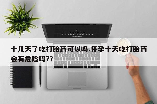 米非米索私人微信,打胎药私人店十几天了吃打胎药可以吗.怀孕十天吃打胎药会有危险吗?？