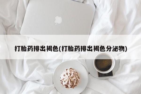 米非米索私人微信,打胎药私人店打胎药排出褐色(打胎药排出褐色分泌物)
