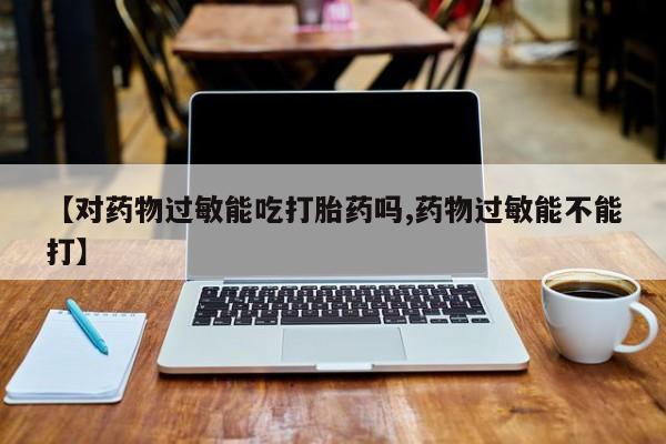 米非米索私人微信,打胎药私人店【对药物过敏能吃打胎药吗,药物过敏能不能打】