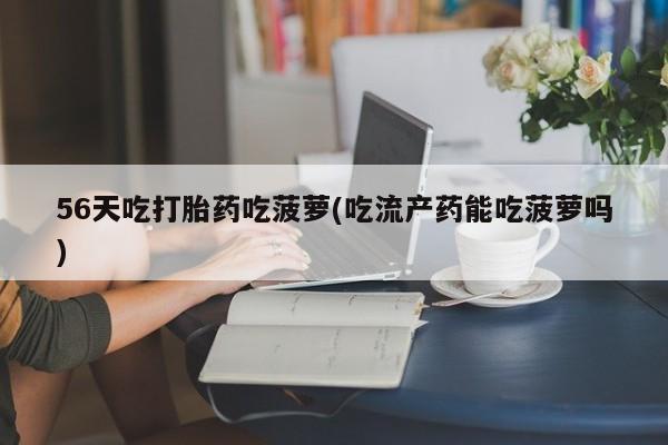 米非米索私人微信,打胎药私人店56天吃打胎药吃菠萝(吃流产药能吃菠萝吗)