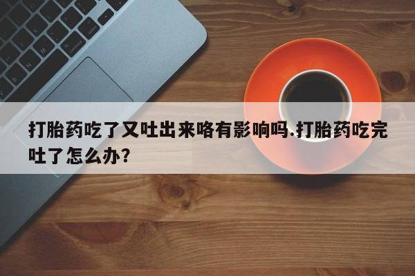 米非米索私人微信,打胎药私人店打胎药吃了又吐出来咯有影响吗.打胎药吃完吐了怎么办？