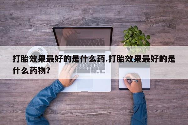 米非米索私人微信,打胎药私人店打胎效果最好的是什么药.打胎效果最好的是什么药物？