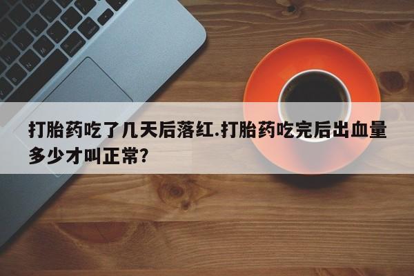 米非米索私人微信,打胎药私人店打胎药吃了几天后落红.打胎药吃完后出血量多少才叫正常？