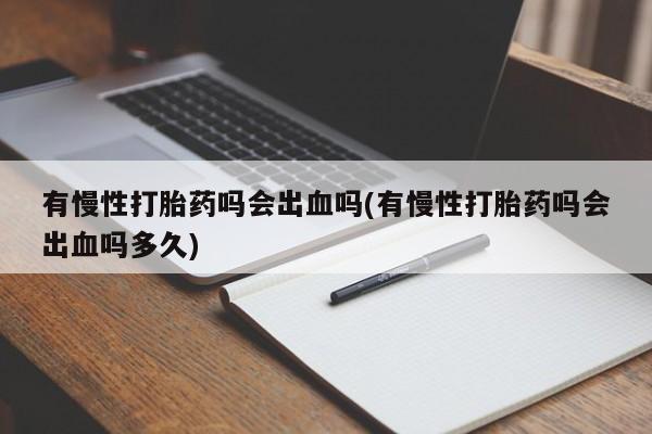 米非米索私人微信,打胎药私人店有慢性打胎药吗会出血吗(有慢性打胎药吗会出血吗多久)