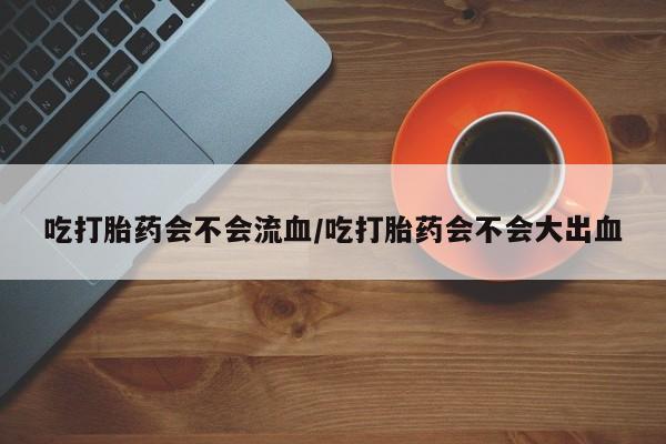 米非米索私人微信,打胎药私人店吃打胎药会不会流血/吃打胎药会不会大出血