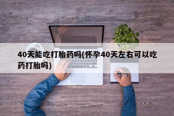 米非米索私人微信,打胎药私人店40天能吃打胎药吗(怀孕40天左右可以吃药打胎吗)