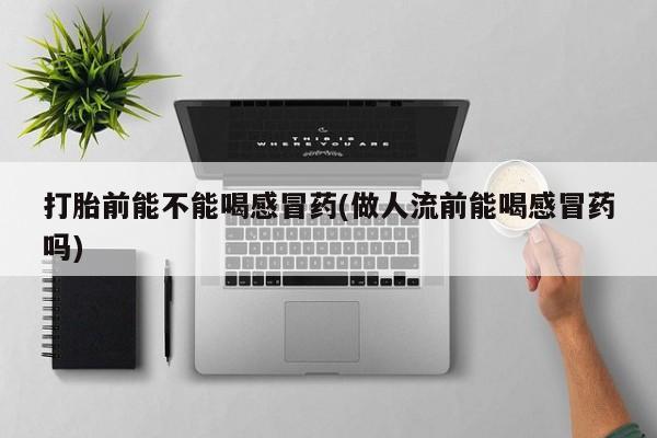 米非米索私人微信,打胎药私人店打胎前能不能喝感冒药(做人流前能喝感冒药吗)