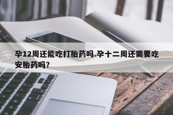 米非米索私人微信,打胎药私人店孕12周还能吃打胎药吗.孕十二周还需要吃安胎药吗？
