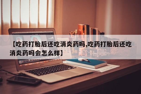 米非米索私人微信,打胎药私人店【吃药打胎后还吃消炎药吗,吃药打胎后还吃消炎药吗会怎么样】