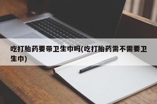 米非米索私人微信,打胎药私人店吃打胎药要带卫生巾吗(吃打胎药需不需要卫生巾)