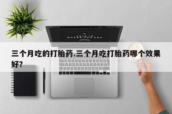 米非米索私人微信,打胎药私人店三个月吃的打胎药.三个月吃打胎药哪个效果好？