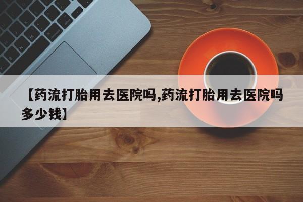 米非米索私人微信,打胎药私人店【药流打胎用去医院吗,药流打胎用去医院吗多少钱】